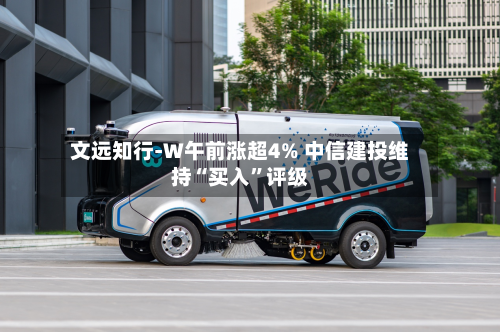 文远知行-W午前涨超4% 中信建投维持“买入”评级
