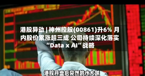 港股异动 | 神州控股(00861)升6% 月内股价累涨超三成 公司持续深化落实“Data x AI”战略