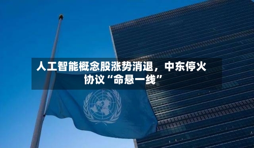 人工智能概念股涨势消退，中东停火协议“命悬一线”-第2张图片