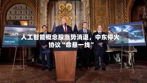 人工智能概念股涨势消退，中东停火协议“命悬一线”