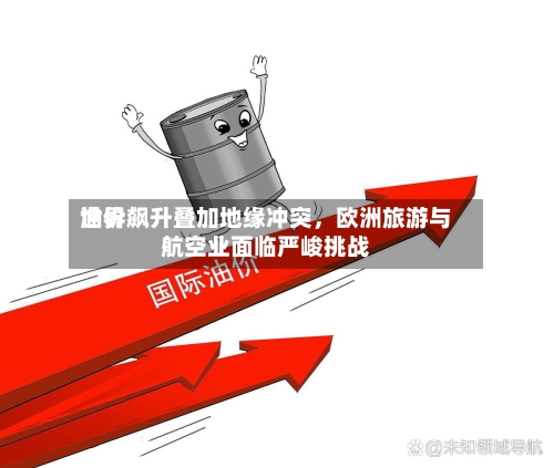 世界油价飙升叠加地缘冲突，欧洲旅游与航空业面临严峻挑战-第2张图片