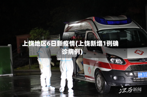 上饶地区6日新疫情(上饶新增1例确诊病例)-第2张图片