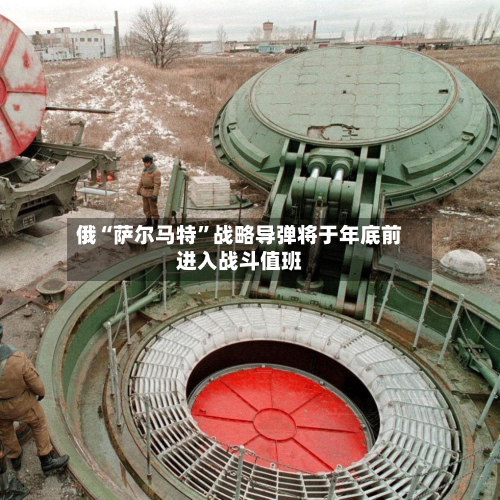 俄“萨尔马特”战略导弹将于年底前进入战斗值班-第3张图片