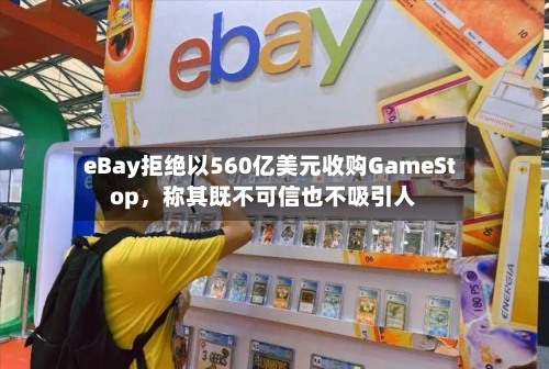 eBay拒绝以560亿美元收购GameStop	，称其既不可信也不吸引人-第2张图片