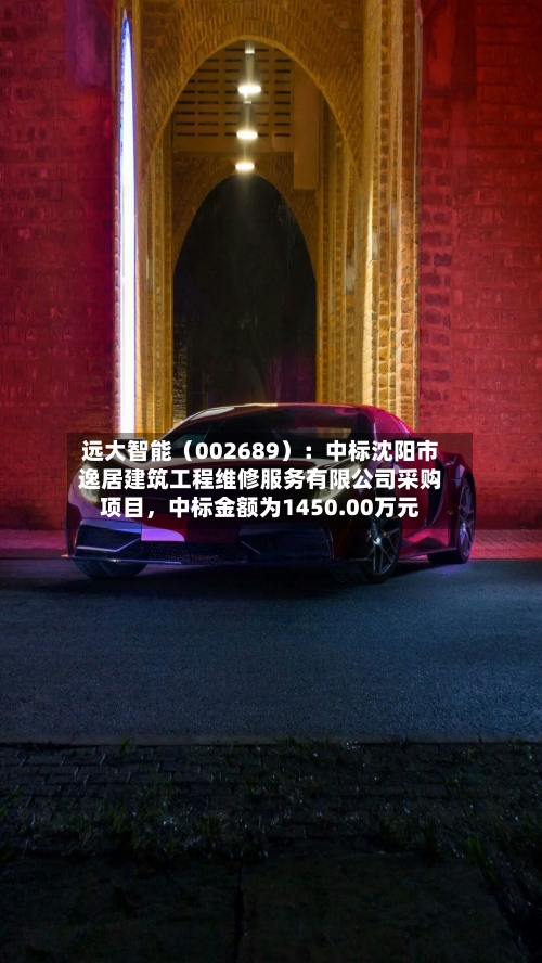 远大智能（002689）：中标沈阳市逸居建筑工程维修服务有限公司采购项目，中标金额为1450.00万元-第2张图片