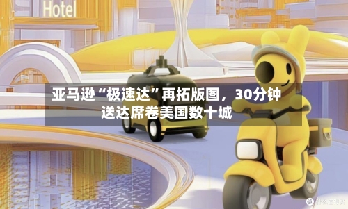 亚马逊“极速达”再拓版图	，30分钟送达席卷美国数十城-第3张图片