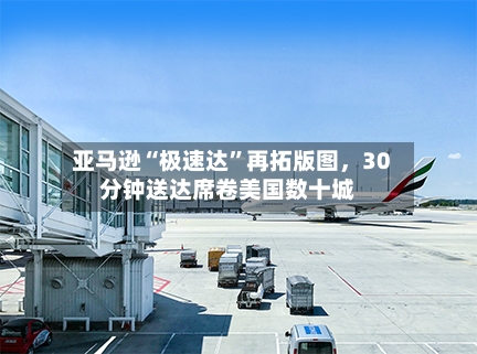 亚马逊“极速达”再拓版图	，30分钟送达席卷美国数十城-第2张图片
