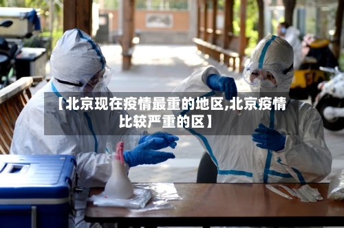【北京现在疫情最重的地区,北京疫情比较严重的区】-第2张图片