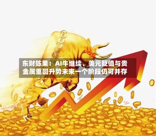 东财陈果：AI牛继续、美元贬值与贵金属重回升势未来一个阶段仍可并存-第2张图片