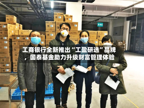 工商银行全新推出“工盈研选	”品牌，国泰基金助力升级财富管理体验-第2张图片