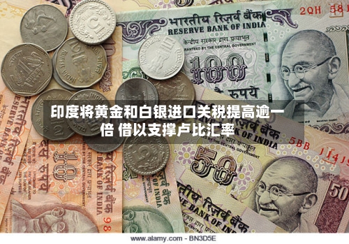 印度将黄金和白银进口关税提高逾一倍 借以支撑卢比汇率-第2张图片