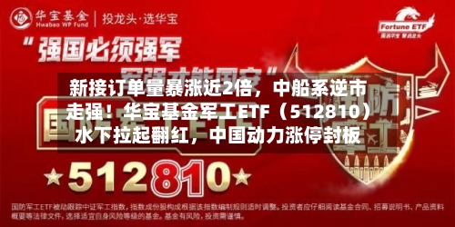 新接订单量暴涨近2倍，中船系逆市走强！华宝基金军工ETF（512810）水下拉起翻红	，中国动力涨停封板-第2张图片