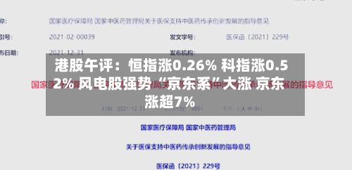 港股午评：恒指涨0.26% 科指涨0.52% 风电股强势 “京东系	”大涨 京东涨超7%-第2张图片