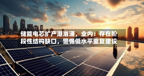 储能电芯扩产潮汹涌，业内：存在阶段性结构缺口，警惕低水平重复建设
