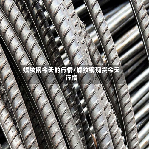 螺纹钢今天的行情/螺纹钢现货今天行情-第3张图片