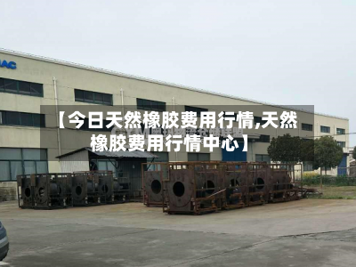【今日天然橡胶费用行情,天然橡胶费用行情中心】-第3张图片