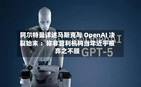 阿尔特曼详述马斯克与 OpenAI 决裂始末 :称非营利机构当年近乎被弃之不顾-第3张图片