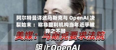 阿尔特曼详述马斯克与 OpenAI 决裂始末 ：称非营利机构当年近乎被弃之不顾