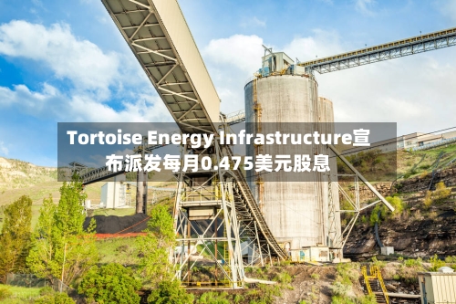 Tortoise Energy Infrastructure宣布派发每月0.475美元股息-第3张图片