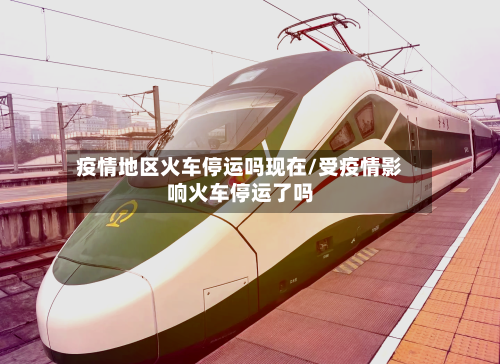 疫情地区火车停运吗现在/受疫情影响火车停运了吗