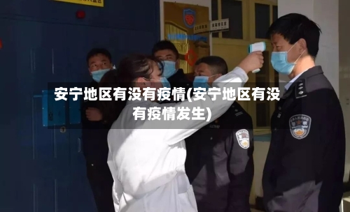 安宁地区有没有疫情(安宁地区有没有疫情发生)