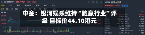 中金：银河娱乐维持“跑赢行业”评级 目标价44.10港元-第2张图片