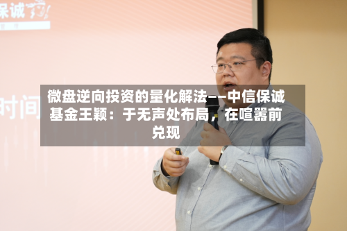 微盘逆向投资的量化解法——中信保诚基金王颖：于无声处布局，在喧嚣前兑现