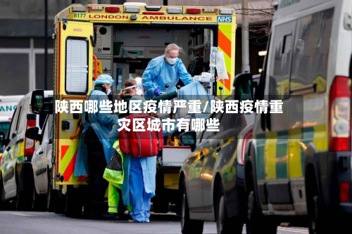 陕西哪些地区疫情严重/陕西疫情重灾区城市有哪些