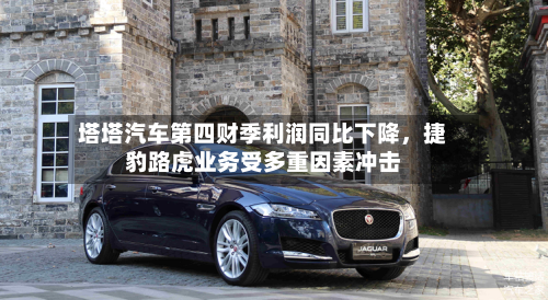 塔塔汽车第四财季利润同比下降，捷豹路虎业务受多重因素冲击-第2张图片