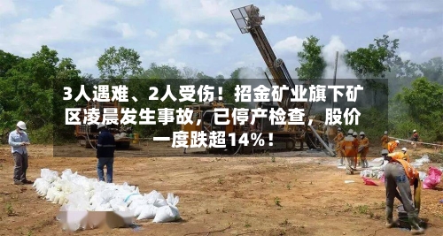 3人遇难、2人受伤！招金矿业旗下矿区凌晨发生事故	，已停产检查，股价一度跌超14%！-第2张图片