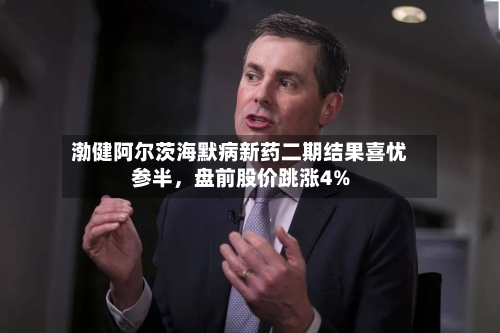 渤健阿尔茨海默病新药二期结果喜忧参半，盘前股价跳涨4%-第3张图片