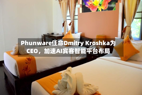 Phunware任命Dmitry Kroshka为CEO	，加速AI宾客智能平台布局-第2张图片