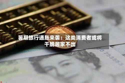 暑期旅行通胀来袭：这类消费者或将干脆居家不出