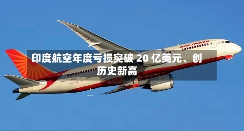 印度航空年度亏损突破 20 亿美元、创历史新高