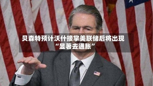 贝森特预计沃什接掌美联储后将出现“显著去通胀	”-第2张图片
