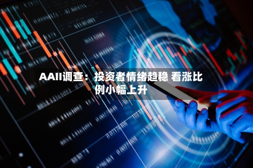 AAII调查:投资者情绪趋稳 看涨比例小幅上升-第2张图片