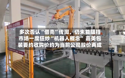 多次否认“借壳”传闻，仍未能阻挡市场一度狂炒“机器人概念” 嘉美包装要约收购价约为当前公司股价两成-第2张图片