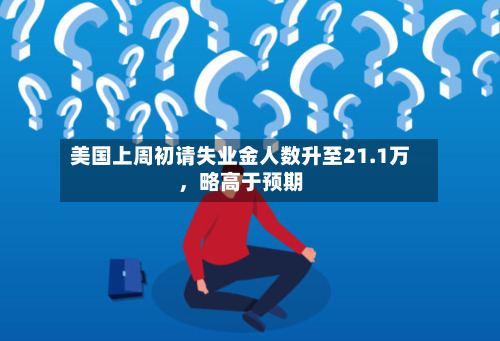美国上周初请失业金人数升至21.1万，略高于预期-第2张图片