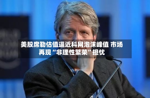 美股席勒估值逼近科网泡沫峰值 市场再现“非理性繁荣”担忧-第2张图片
