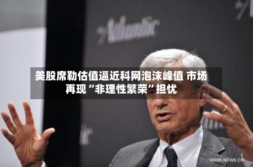 美股席勒估值逼近科网泡沫峰值 市场再现“非理性繁荣”担忧
