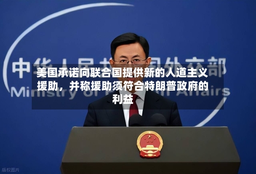 美国承诺向联合国提供新的人道主义援助，并称援助须符合特朗普政府的利益-第2张图片