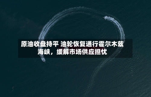 原油收盘持平 油轮恢复通行霍尔木兹海峡，缓解市场供应担忧