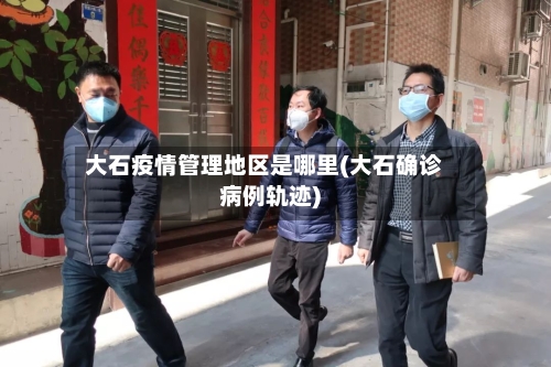 大石疫情管理地区是哪里(大石确诊病例轨迹)-第2张图片