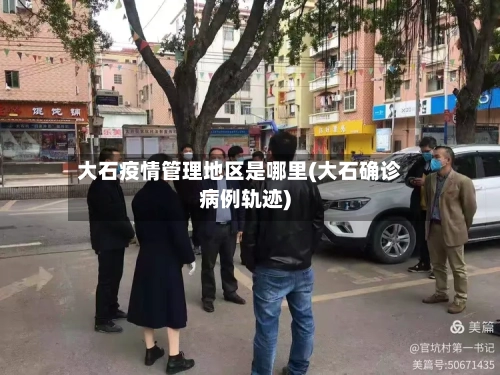大石疫情管理地区是哪里(大石确诊病例轨迹)