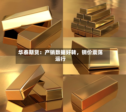 华泰期货：产销数据好转，钢价震荡运行-第2张图片