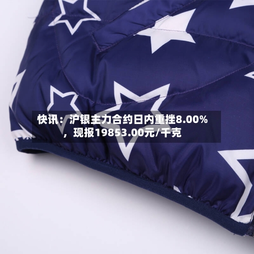 快讯：沪银主力合约日内重挫8.00%，现报19853.00元/千克-第2张图片