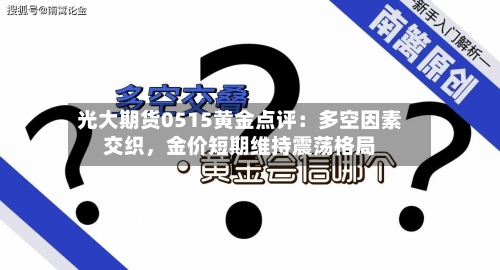 光大期货0515黄金点评：多空因素交织，金价短期维持震荡格局-第3张图片