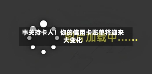 事关持卡人!你的信用卡账单将迎来大变化-第3张图片