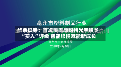 华西证券：首次覆盖康耐特光学给予“买入”评级 智能眼镜赋能新成长