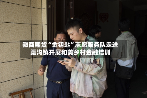 徽商期货“金钥匙”志愿服务队走进渠沟镇开展和美乡村金融培训-第2张图片